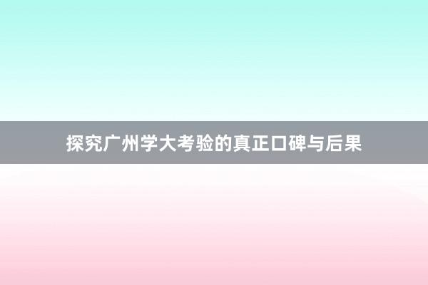 探究广州学大考验的真正口碑与后果