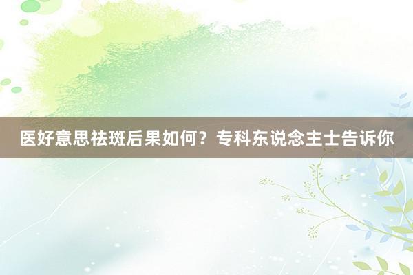 医好意思祛斑后果如何？专科东说念主士告诉你
