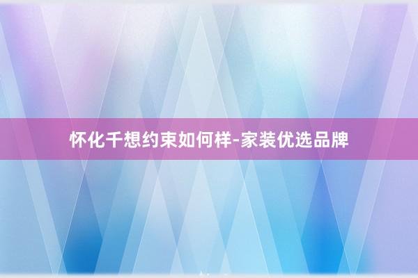 怀化千想约束如何样-家装优选品牌